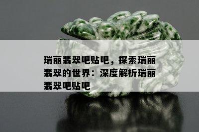 瑞丽翡翠吧贴吧，探索瑞丽翡翠的世界：深度解析瑞丽翡翠吧贴吧