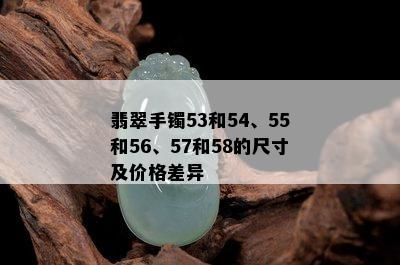 翡翠手镯53和54、55和56、57和58的尺寸及价格差异