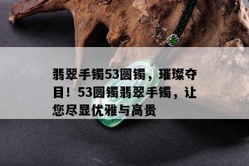 翡翠手镯53圆镯，璀璨夺目！53圆镯翡翠手镯，让您尽显优雅与高贵