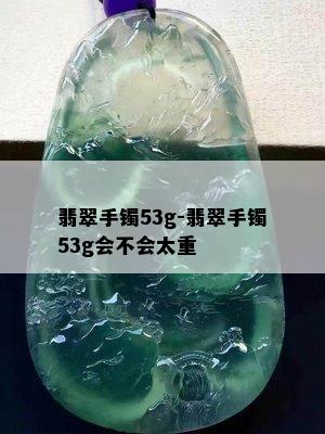 翡翠手镯53g-翡翠手镯53g会不会太重