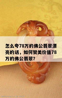 怎么夸78万的佛公翡翠漂亮的话，如何赞美价值78万的佛公翡翠？