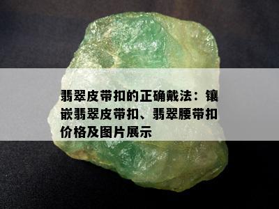 翡翠皮带扣的正确戴法：镶嵌翡翠皮带扣、翡翠腰带扣价格及图片展示