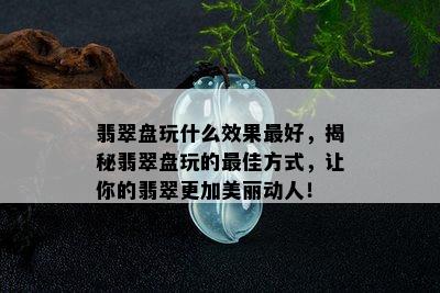 翡翠盘玩什么效果更好，揭秘翡翠盘玩的更佳方式，让你的翡翠更加美丽动人！