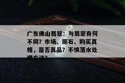 广东佛山翡翠：与翡翠有何不同？市场、原石、购买真相，是否真品？不慎落水处理方法？