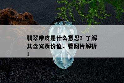 翡翠带皮是什么意思？了解其含义及价值，看图片解析！