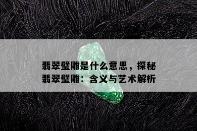 翡翠璧雕是什么意思，探秘翡翠璧雕：含义与艺术解析