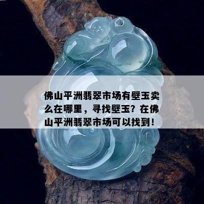 佛山平洲翡翠市场有壁玉卖么在哪里，寻找壁玉？在佛山平洲翡翠市场可以找到！