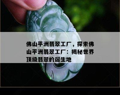 佛山平洲翡翠工厂，探索佛山平洲翡翠工厂：揭秘世界顶级翡翠的诞生地