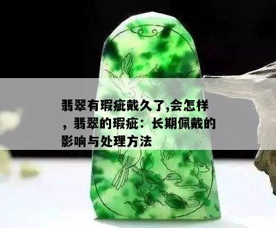 翡翠有瑕疵戴久了,会怎样，翡翠的瑕疵：长期佩戴的影响与处理方法