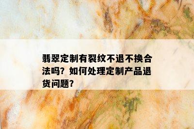 翡翠定制有裂纹不退不换合法吗？如何处理定制产品退货问题？