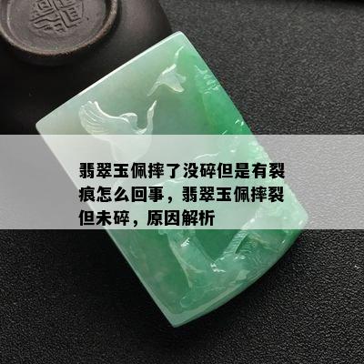 翡翠玉佩摔了没碎但是有裂痕怎么回事，翡翠玉佩摔裂但未碎，原因解析