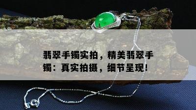 翡翠手镯实拍，精美翡翠手镯：真实拍摄，细节呈现！