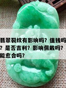 翡翠裂纹有影响吗？值钱吗？是否吉利？影响佩戴吗？能愈合吗？