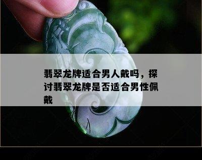 翡翠龙牌适合男人戴吗，探讨翡翠龙牌是否适合男性佩戴