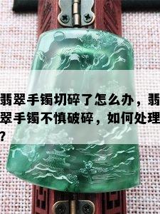 翡翠手镯切碎了怎么办，翡翠手镯不慎破碎，如何处理？