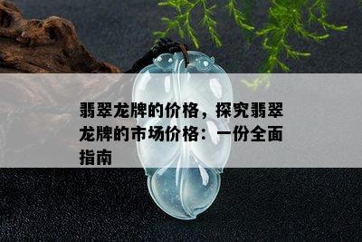 翡翠龙牌的价格，探究翡翠龙牌的市场价格：一份全面指南