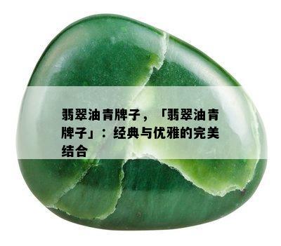 翡翠油青牌子，「翡翠油青牌子」：经典与优雅的完美结合