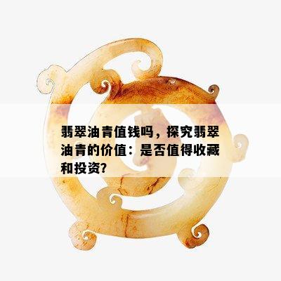 翡翠油青值钱吗，探究翡翠油青的价值：是否值得收藏和投资？