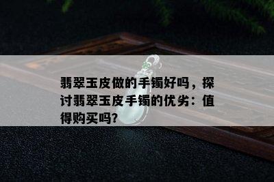 翡翠玉皮做的手镯好吗，探讨翡翠玉皮手镯的优劣：值得购买吗？