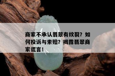 商家不承认翡翠有纹裂？如何投诉与索赔？揭露翡翠商家谎言！