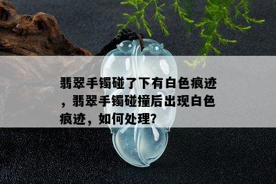 翡翠手镯碰了下有白色痕迹，翡翠手镯碰撞后出现白色痕迹，如何处理？