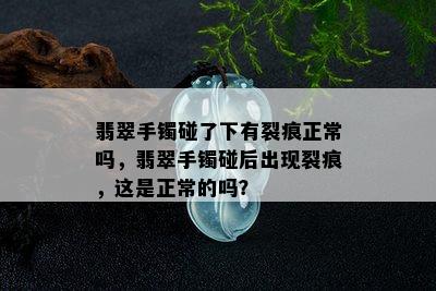 翡翠手镯碰了下有裂痕正常吗，翡翠手镯碰后出现裂痕，这是正常的吗？