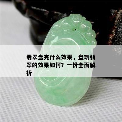 翡翠盘完什么效果，盘玩翡翠的效果如何？一份全面解析