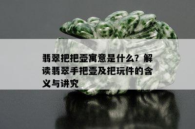 翡翠把把壶寓意是什么？解读翡翠手把壶及把玩件的含义与讲究