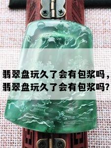 翡翠盘玩久了会有包浆吗，翡翠盘玩久了会有包浆吗？