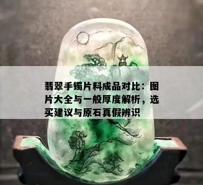 翡翠手镯片料成品对比：图片大全与一般厚度解析，选买建议与原石真假辨识