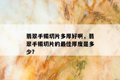 翡翠手镯切片多厚好啊，翡翠手镯切片的更佳厚度是多少？