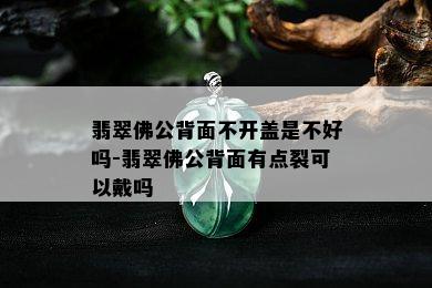 翡翠佛公背面不开盖是不好吗-翡翠佛公背面有点裂可以戴吗