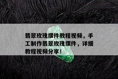 翡翠玫瑰摆件教程视频，手工制作翡翠玫瑰摆件，详细教程视频分享！