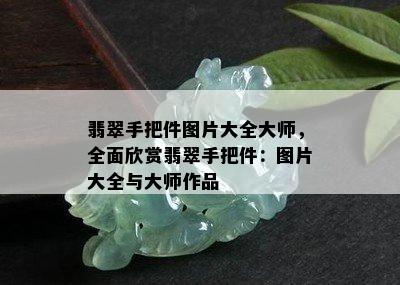 翡翠手把件图片大全大师，全面欣赏翡翠手把件：图片大全与大师作品