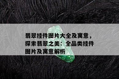 翡翠挂件图片大全及寓意，探索翡翠之美：全品类挂件图片及寓意解析