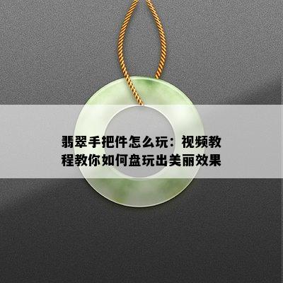 翡翠手把件怎么玩：视频教程教你如何盘玩出美丽效果