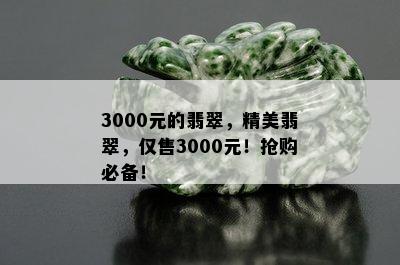 3000元的翡翠，精美翡翠，仅售3000元！抢购必备！