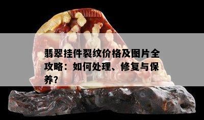 翡翠挂件裂纹价格及图片全攻略：如何处理、修复与保养？