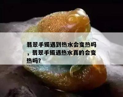 翡翠手镯遇到热水会变热吗，翡翠手镯遇热水真的会变热吗？