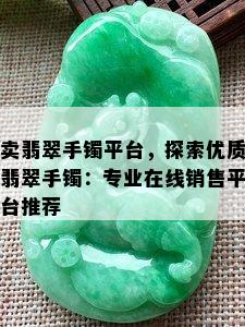 卖翡翠手镯平台，探索优质翡翠手镯：专业在线销售平台推荐