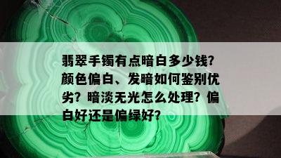 翡翠手镯有点暗白多少钱？颜色偏白、发暗如何鉴别优劣？暗淡无光怎么处理？偏白好还是偏绿好？