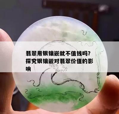 翡翠用银镶嵌就不值钱吗？探究银镶嵌对翡翠价值的影响