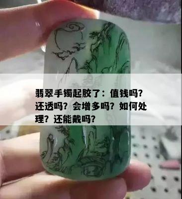 翡翠手镯起胶了：值钱吗？还透吗？会增多吗？如何处理？还能戴吗？