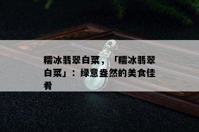 糯冰翡翠白菜，「糯冰翡翠白菜」：绿意盎然的美食佳肴