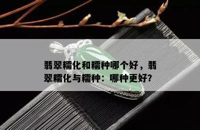 翡翠糯化和糯种哪个好，翡翠糯化与糯种：哪种更好？