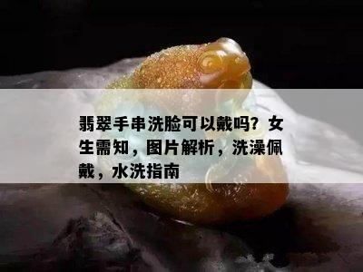 翡翠手串洗脸可以戴吗？女生需知，图片解析，洗澡佩戴，水洗指南