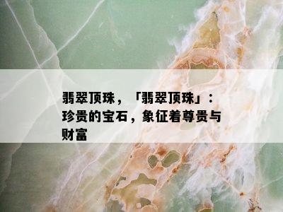 翡翠顶珠，「翡翠顶珠」：珍贵的宝石，象征着尊贵与财富