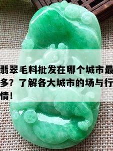 翡翠毛料批发在哪个城市最多？了解各大城市的场与行情！