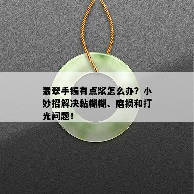 翡翠手镯有点浆怎么办？小妙招解决黏糊糊、磨损和打光问题！