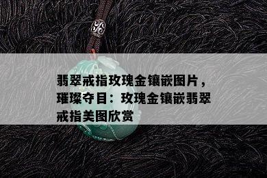 翡翠戒指玫瑰金镶嵌图片，璀璨夺目：玫瑰金镶嵌翡翠戒指美图欣赏